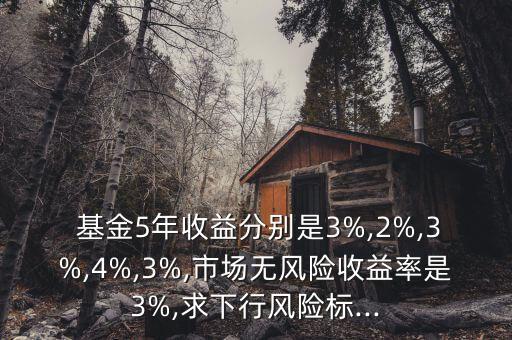  基金5年收益分別是3%,2%,3%,4%,3%,市場無風(fēng)險收益率是3%,求下行風(fēng)險標(biāo)...