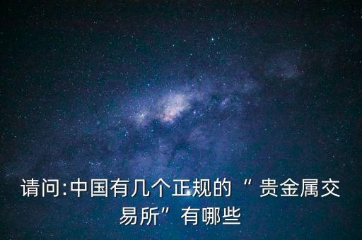 請問:中國有幾個正規(guī)的“ 貴金屬交易所”有哪些