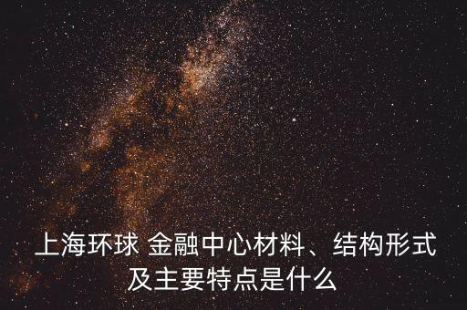  上海環(huán)球 金融中心材料、結(jié)構(gòu)形式及主要特點(diǎn)是什么