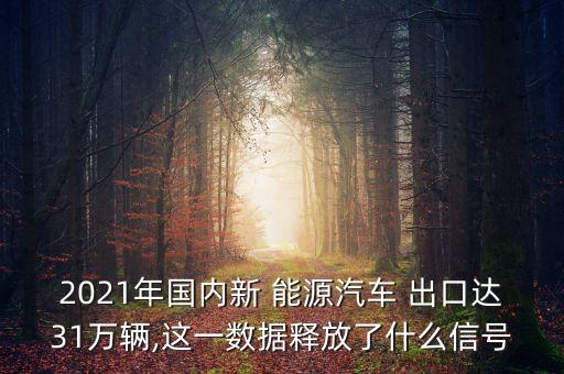 2021年國內(nèi)新 能源汽車 出口達31萬輛,這一數(shù)據(jù)釋放了什么信號