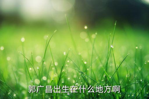 郭廣昌出生在什么地方啊