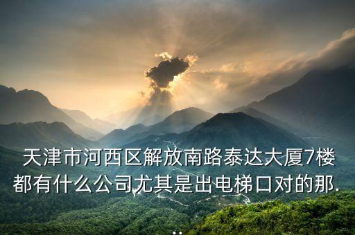  天津市河西區(qū)解放南路泰達(dá)大廈7樓都有什么公司尤其是出電梯口對的那...