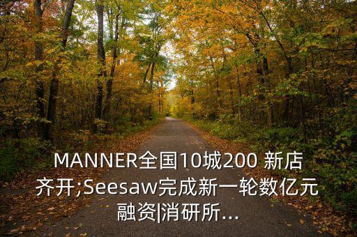 MANNER全國10城200 新店齊開;Seesaw完成新一輪數(shù)億元融資|消研所...