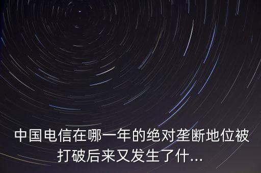  中國電信在哪一年的絕對(duì)壟斷地位被打破后來又發(fā)生了什...