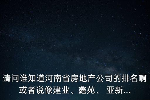 請問誰知道河南省房地產(chǎn)公司的排名啊或者說像建業(yè)、鑫苑、 亞新...