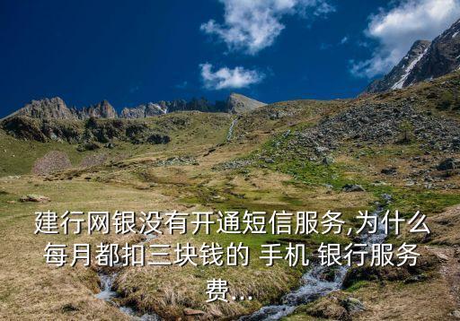  建行網銀沒有開通短信服務,為什么 每月都扣三塊錢的 手機 銀行服務費...