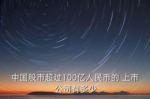 中國(guó)股市超過(guò)100億人民幣的 上市 公司有多少