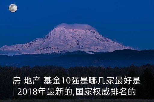 房 地產(chǎn) 基金10強(qiáng)是哪幾家最好是2018年最新的,國家權(quán)威排名的