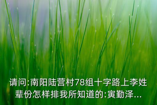 請問:南陽陸營村78組十字路上李姓輩份怎樣排我所知道的:寅勤澤...