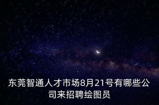 東莞智通人才市場8月21號有哪些公司來招聘繪圖員