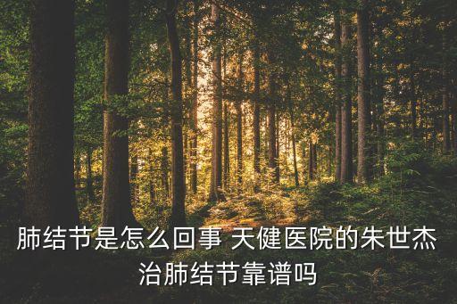 肺結(jié)節(jié)是怎么回事 天健醫(yī)院的朱世杰治肺結(jié)節(jié)靠譜嗎