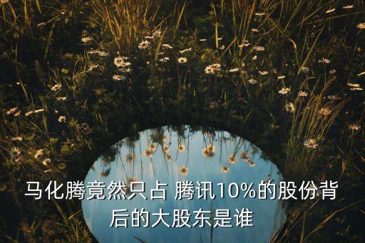 馬化騰竟然只占 騰訊10%的股份背后的大股東是誰