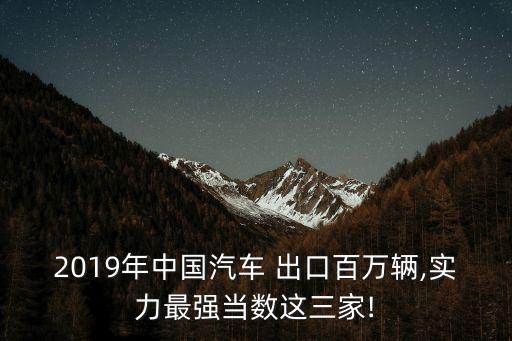 2019年中國(guó)汽車 出口百萬輛,實(shí)力最強(qiáng)當(dāng)數(shù)這三家!