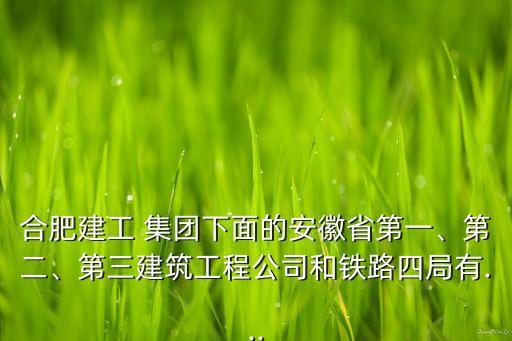 合肥建工 集團下面的安徽省第一、第二、第三建筑工程公司和鐵路四局有...