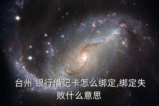  臺州 銀行借記卡怎么綁定,綁定失敗什么意思