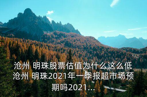  滄州 明珠股票估值為什么這么低 滄州 明珠2021年一季報(bào)超市場(chǎng)預(yù)期嗎2021...