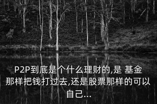 P2P到底是個什么理財?shù)?是 基金那樣把錢打過去,還是股票那樣的可以自己...