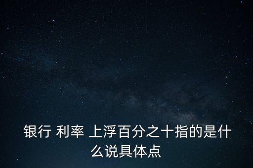  銀行 利率 上浮百分之十指的是什么說具體點(diǎn)