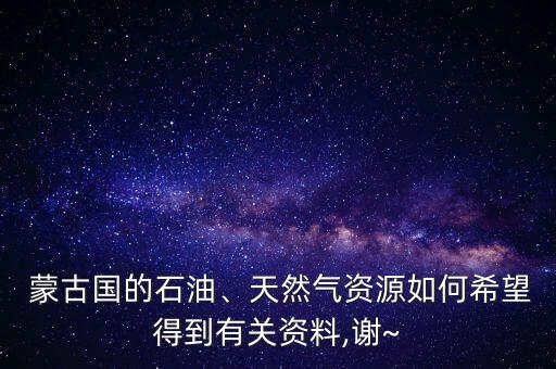  蒙古國的石油、天然氣資源如何希望得到有關(guān)資料,謝~