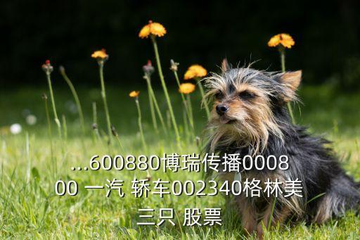 ...600880博瑞傳播000800 一汽 轎車002340格林美三只 股票