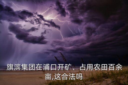  旗濱集團在浦口開礦、占用農田百余畝,這合法嗎