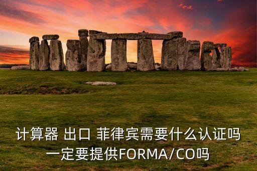 計算器 出口 菲律賓需要什么認證嗎一定要提供FORMA/CO嗎