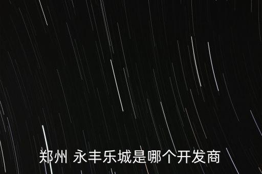 鄭州 永豐樂城是哪個開發(fā)商