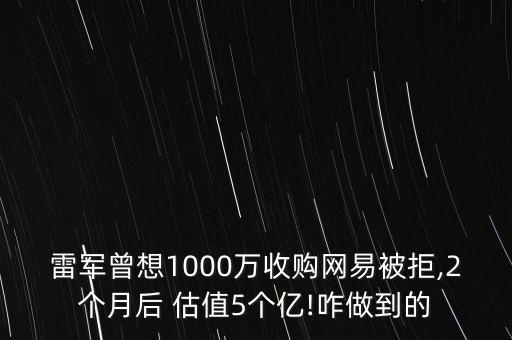 雷軍曾想1000萬收購網(wǎng)易被拒,2個月后 估值5個億!咋做到的