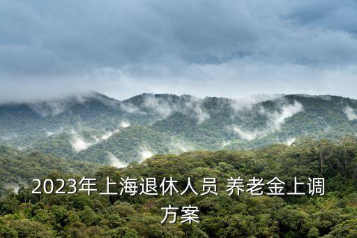 2023年上海退休人員 養(yǎng)老金上調 方案