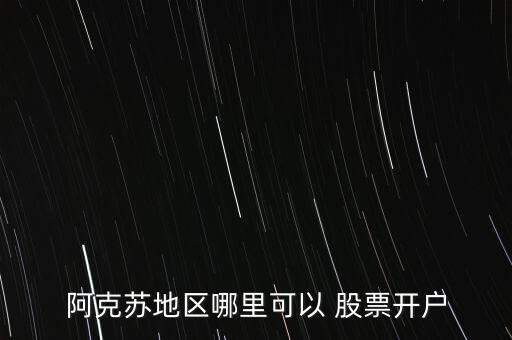 阿克蘇地區(qū)哪里可以 股票開戶