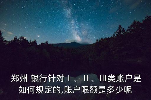  鄭州 銀行針對Ⅰ、Ⅱ、Ⅲ類賬戶是如何規(guī)定的,賬戶限額是多少呢