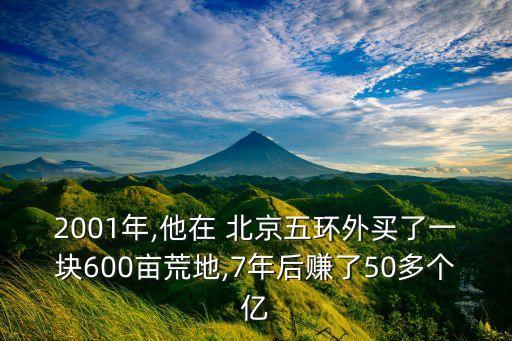 2001年,他在 北京五環(huán)外買了一塊600畝荒地,7年后賺了50多個(gè)億