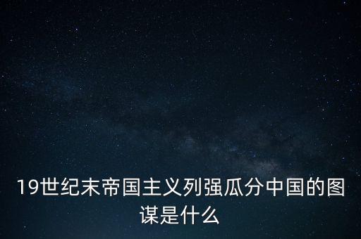 19世紀(jì)末帝國(guó)主義列強(qiáng)瓜分中國(guó)的圖謀是什么