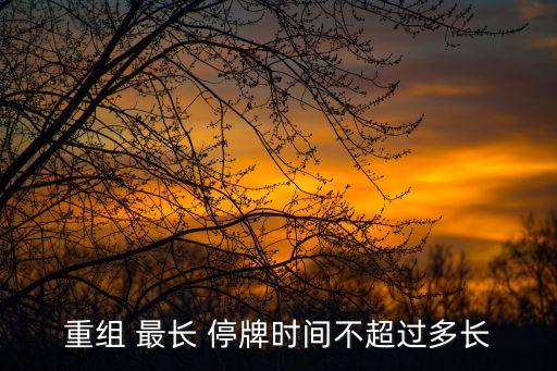 重組 最長(zhǎng) 停牌時(shí)間不超過(guò)多長(zhǎng)