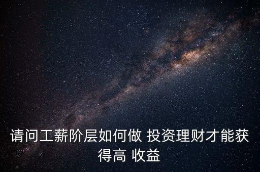 請問工薪階層如何做 投資理財才能獲得高 收益