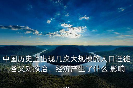 中國歷史上出現(xiàn)幾次大規(guī)模的人口遷徙,各又對政治、經(jīng)濟產(chǎn)生了什么 影響...