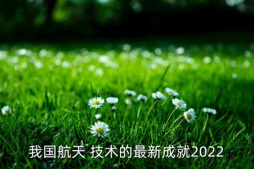 我國航天 技術(shù)的最新成就2022