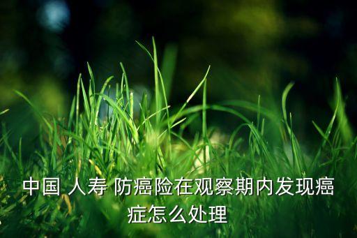 中國 人壽 防癌險(xiǎn)在觀察期內(nèi)發(fā)現(xiàn)癌癥怎么處理