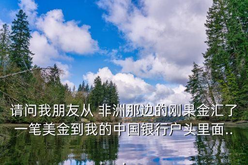 請問我朋友從 非洲那邊的剛果金匯了一筆美金到我的中國銀行戶頭里面...