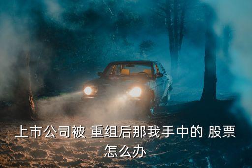 上市公司被 重組后那我手中的 股票怎么辦