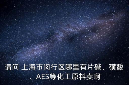 請(qǐng)問 上海市閔行區(qū)哪里有片堿、磺酸、AES等化工原料賣啊