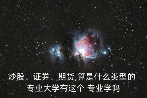 炒股、證券、期貨,算是什么類型的 專業(yè)大學(xué)有這個 專業(yè)學(xué)嗎