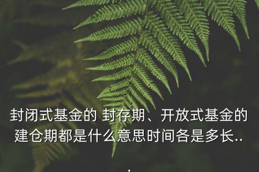 封閉式基金的 封存期、開放式基金的建倉(cāng)期都是什么意思時(shí)間各是多長(zhǎng)...