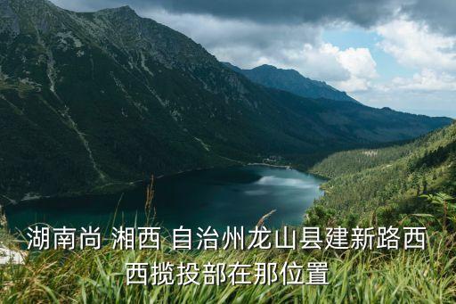 湖南尚 湘西 自治州龍山縣建新路西西攬投部在那位置