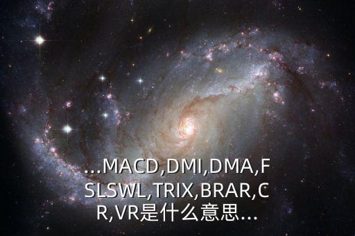 ...MACD,DMI,DMA,FSLSWL,TRIX,BRAR,CR,VR是什么意思...