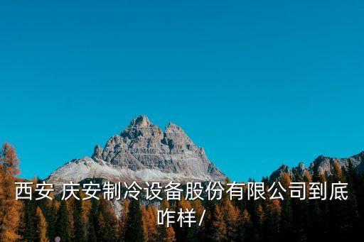 西安 慶安制冷設備股份有限公司到底咋樣/