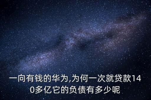 一向有錢(qián)的華為,為何一次就貸款140多億它的負(fù)債有多少呢