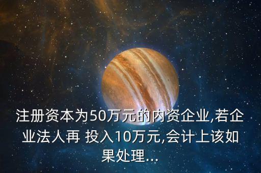 注冊資本為50萬元的內資企業(yè),若企業(yè)法人再 投入10萬元,會計上該如果處理...