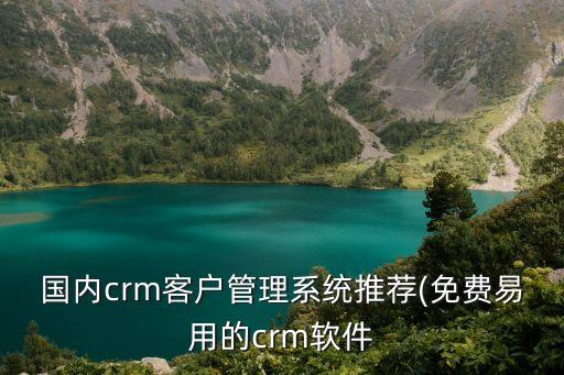 國內(nèi)crm客戶管理系統(tǒng)推薦(免費(fèi)易用的crm軟件