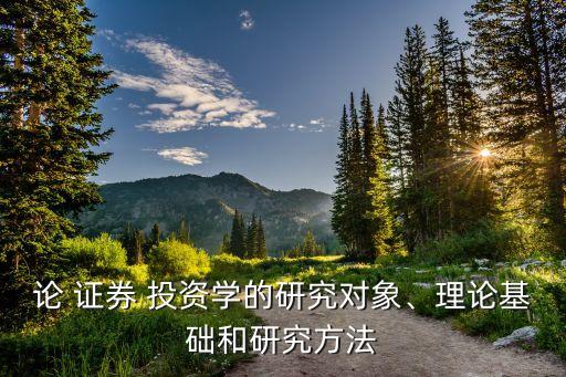 論 證券 投資學(xué)的研究對(duì)象、理論基礎(chǔ)和研究方法